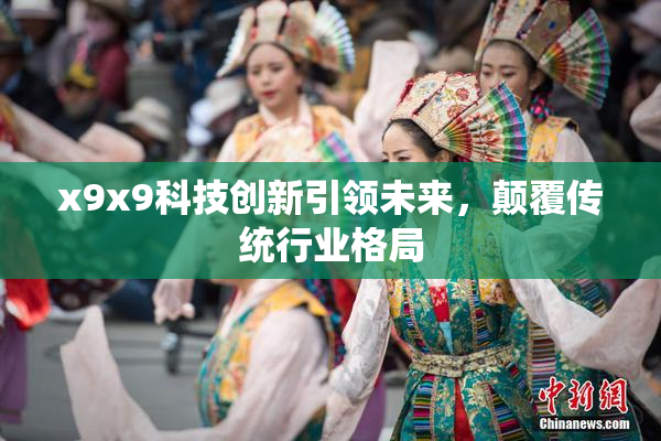 x9x9科技创新引领未来，颠覆传统行业格局