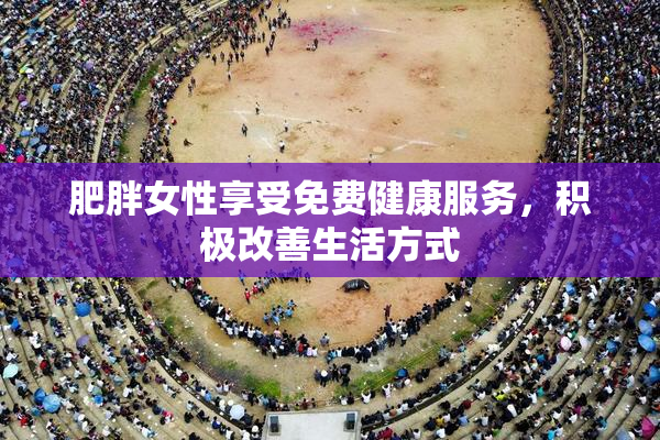 肥胖女性享受免费健康服务，积极改善生活方式