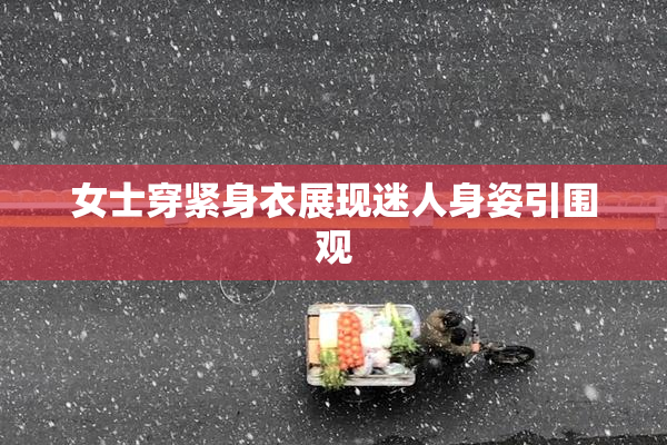 女士穿紧身衣展现迷人身姿引围观