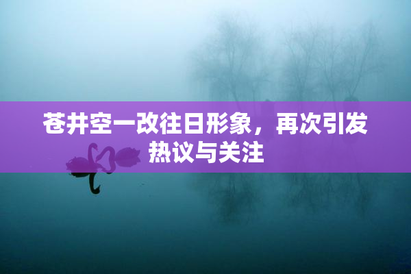 苍井空一改往日形象，再次引发热议与关注