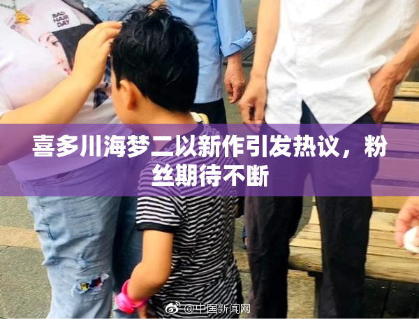 喜多川海梦二以新作引发热议，粉丝期待不断