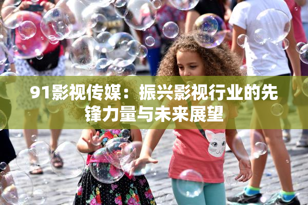 91影视传媒：振兴影视行业的先锋力量与未来展望