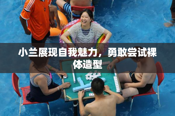 小兰展现自我魅力，勇敢尝试裸体造型