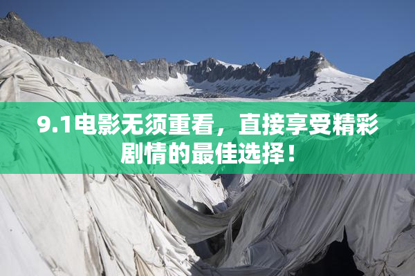 9.1电影无须重看，直接享受精彩剧情的最佳选择！