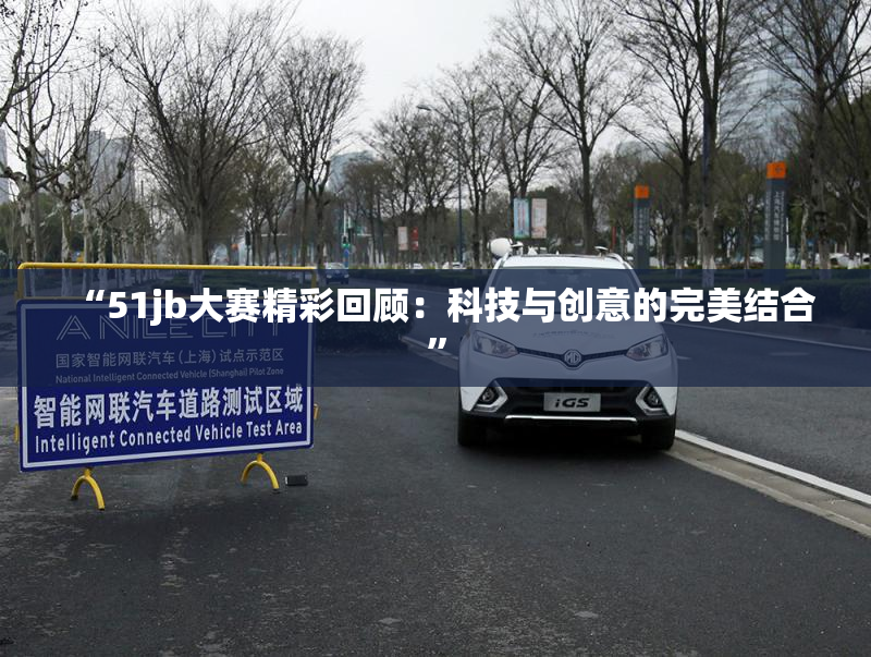 “51jb大赛精彩回顾：科技与创意的完美结合”