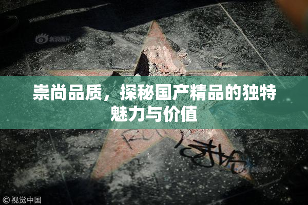 崇尚品质，探秘国产精品的独特魅力与价值