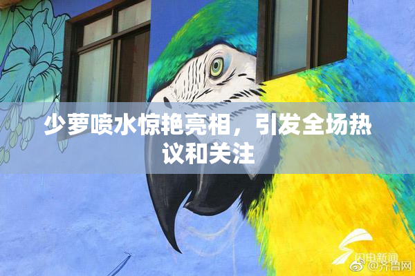 少萝喷水惊艳亮相，引发全场热议和关注
