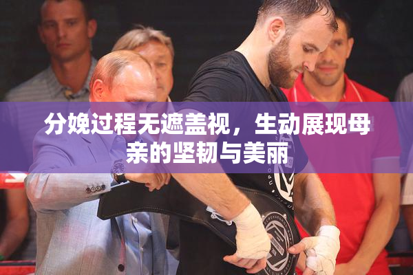 分娩过程无遮盖视，生动展现母亲的坚韧与美丽