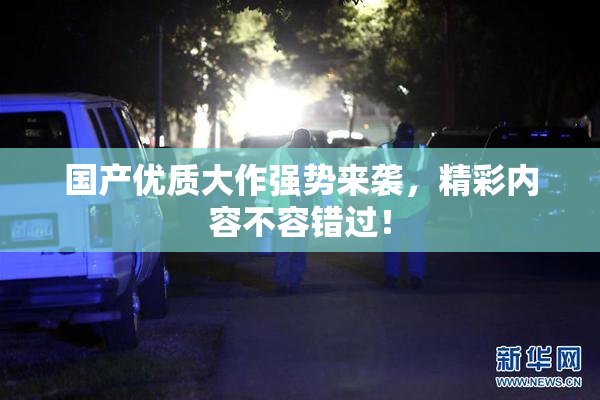国产优质大作强势来袭，精彩内容不容错过！