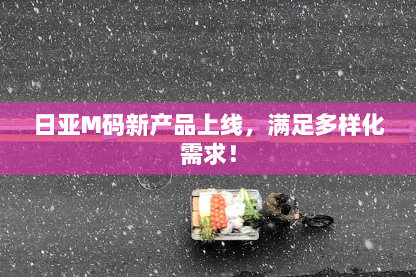 日亚M码新产品上线，满足多样化需求！