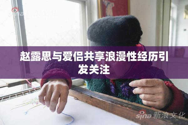 赵露思与爱侣共享浪漫性经历引发关注