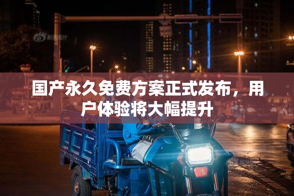 国产永久免费方案正式发布，用户体验将大幅提升