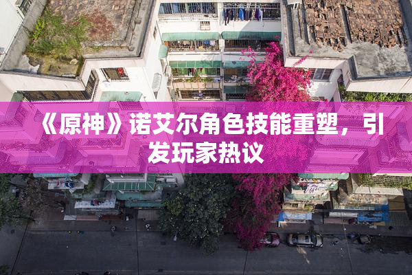 《原神》诺艾尔角色技能重塑，引发玩家热议