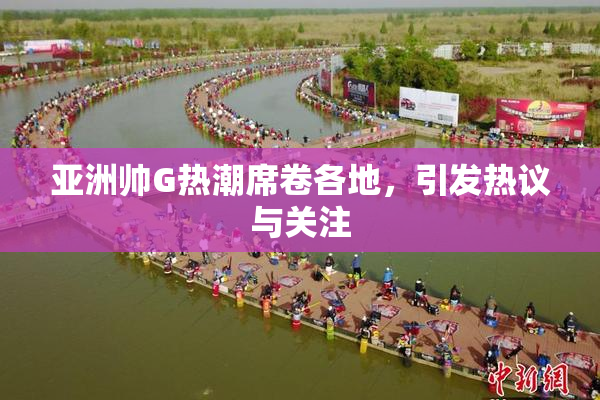 亚洲帅G热潮席卷各地，引发热议与关注