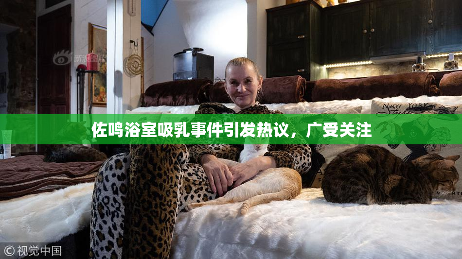 佐鸣浴室吸乳事件引发热议，广受关注