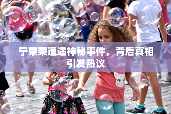 宁荣荣遭遇神秘事件，背后真相引发热议