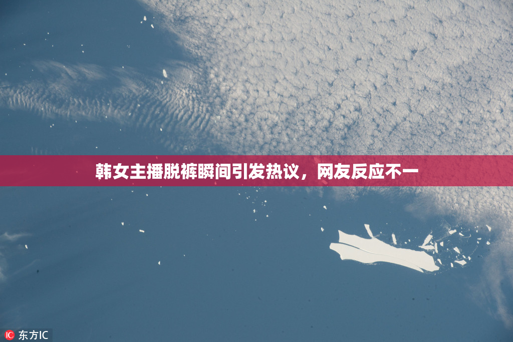 韩女主播脱裤瞬间引发热议，网友反应不一
