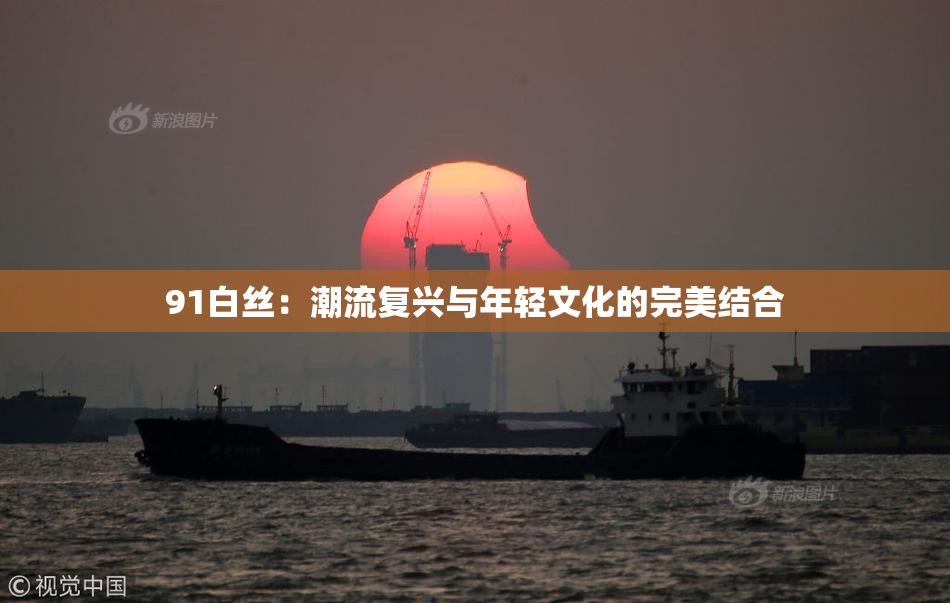 91白丝：潮流复兴与年轻文化的完美结合