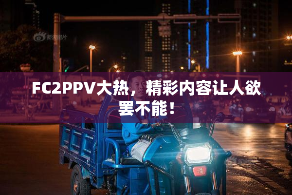 FC2PPV大热，精彩内容让人欲罢不能！