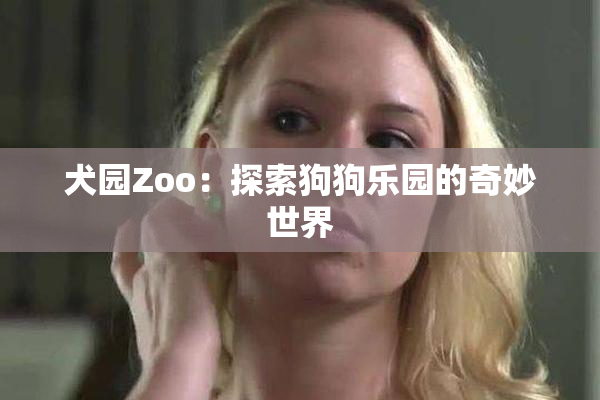 犬园Zoo：探索狗狗乐园的奇妙世界