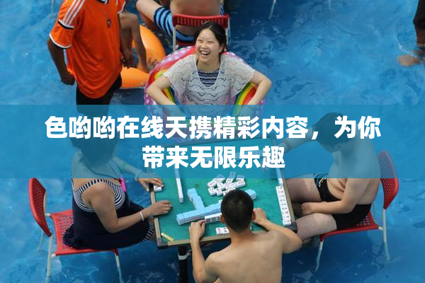 色哟哟在线天携精彩内容，为你带来无限乐趣
