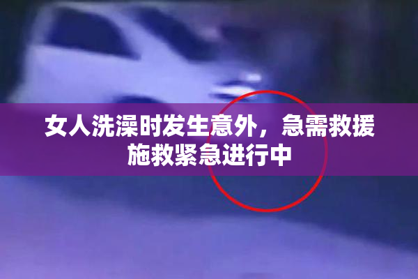 女人洗澡时发生意外，急需救援施救紧急进行中