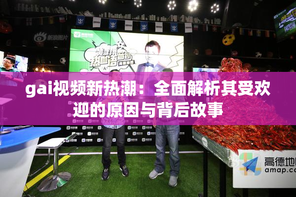 gai视频新热潮：全面解析其受欢迎的原因与背后故事