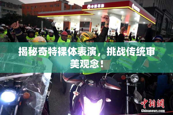 揭秘奇特裸体表演，挑战传统审美观念！