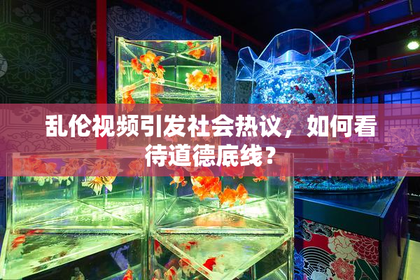 乱伦视频引发社会热议，如何看待道德底线？