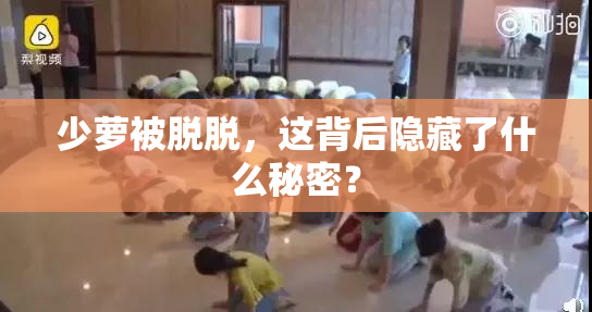 少萝被脱脱，这背后隐藏了什么秘密？
