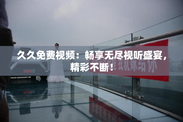 久久免费视频：畅享无尽视听盛宴，精彩不断！