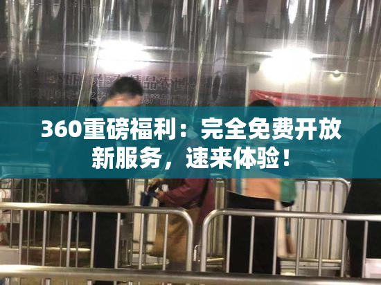 360重磅福利：完全免费开放新服务，速来体验！