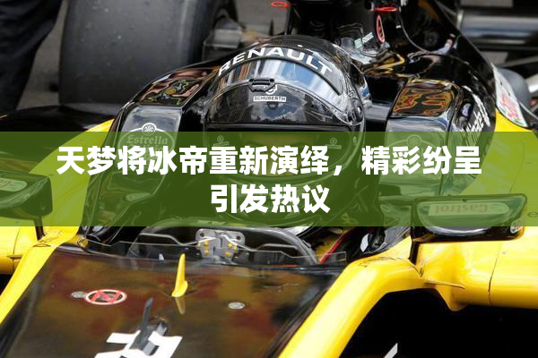 天梦将冰帝重新演绎，精彩纷呈引发热议