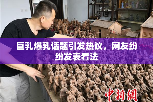 巨乳爆乳话题引发热议，网友纷纷发表看法