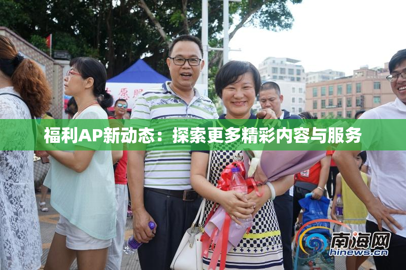 福利AP新动态：探索更多精彩内容与服务