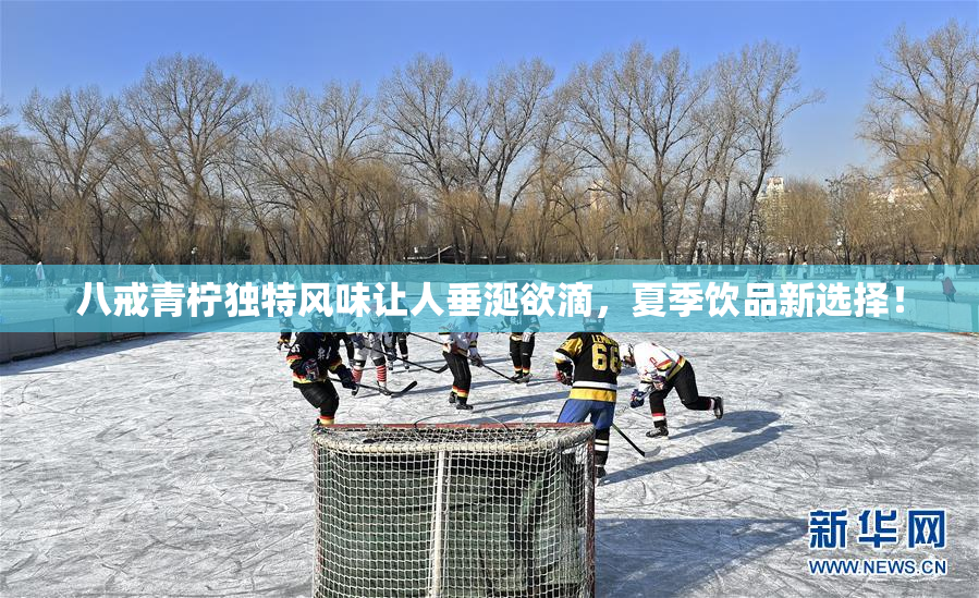 八戒青柠独特风味让人垂涎欲滴，夏季饮品新选择！