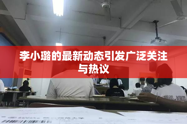 李小璐的最新动态引发广泛关注与热议