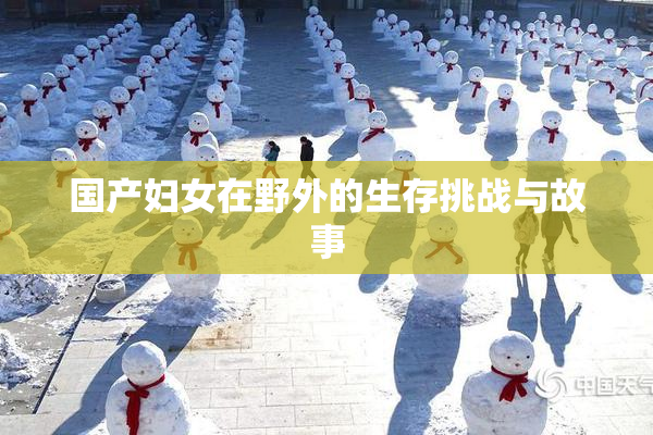 国产妇女在野外的生存挑战与故事