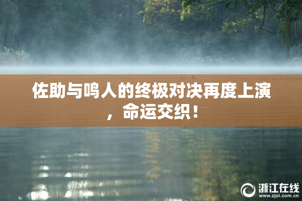 佐助与鸣人的终极对决再度上演，命运交织！