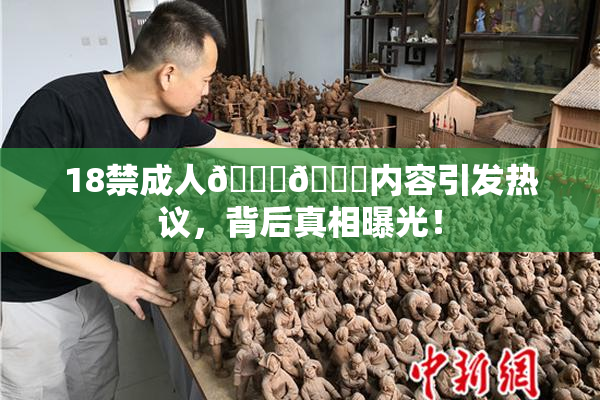 18禁成人🍆🍑内容引发热议，背后真相曝光！