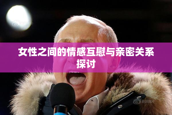 女性之间的情感互慰与亲密关系探讨