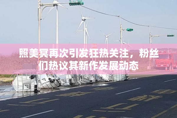 照美冥再次引发狂热关注，粉丝们热议其新作发展动态
