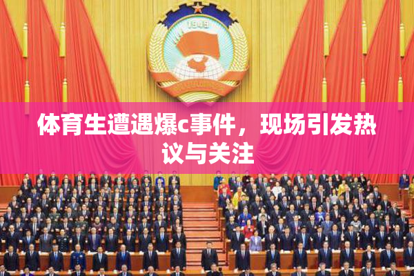 体育生遭遇爆c事件，现场引发热议与关注