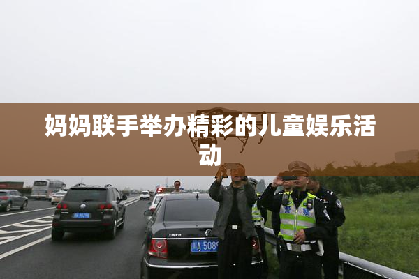 妈妈联手举办精彩的儿童娱乐活动