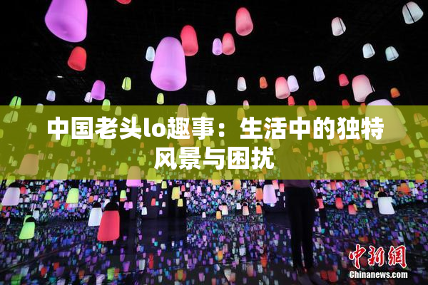 中国老头lo趣事：生活中的独特风景与困扰