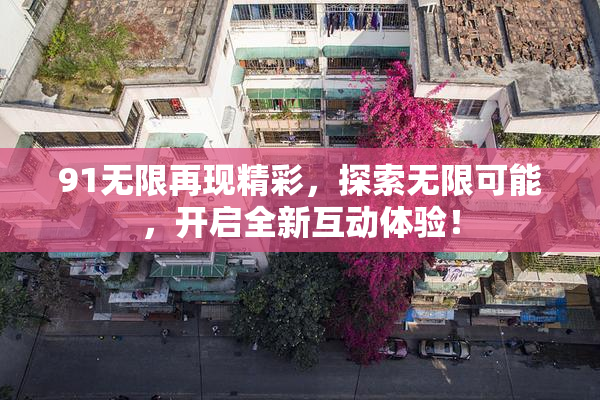91无限再现精彩，探索无限可能，开启全新互动体验！