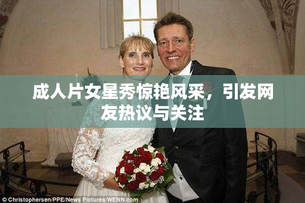 成人片女星秀惊艳风采，引发网友热议与关注