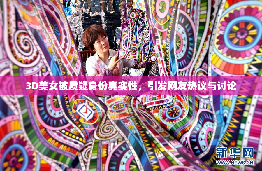 3D美女被质疑身份真实性，引发网友热议与讨论