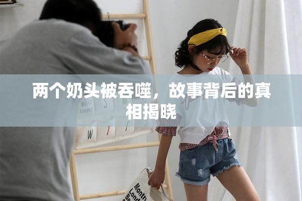 两个奶头被吞噬，故事背后的真相揭晓
