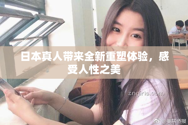 日本真人带来全新重塑体验，感受人性之美